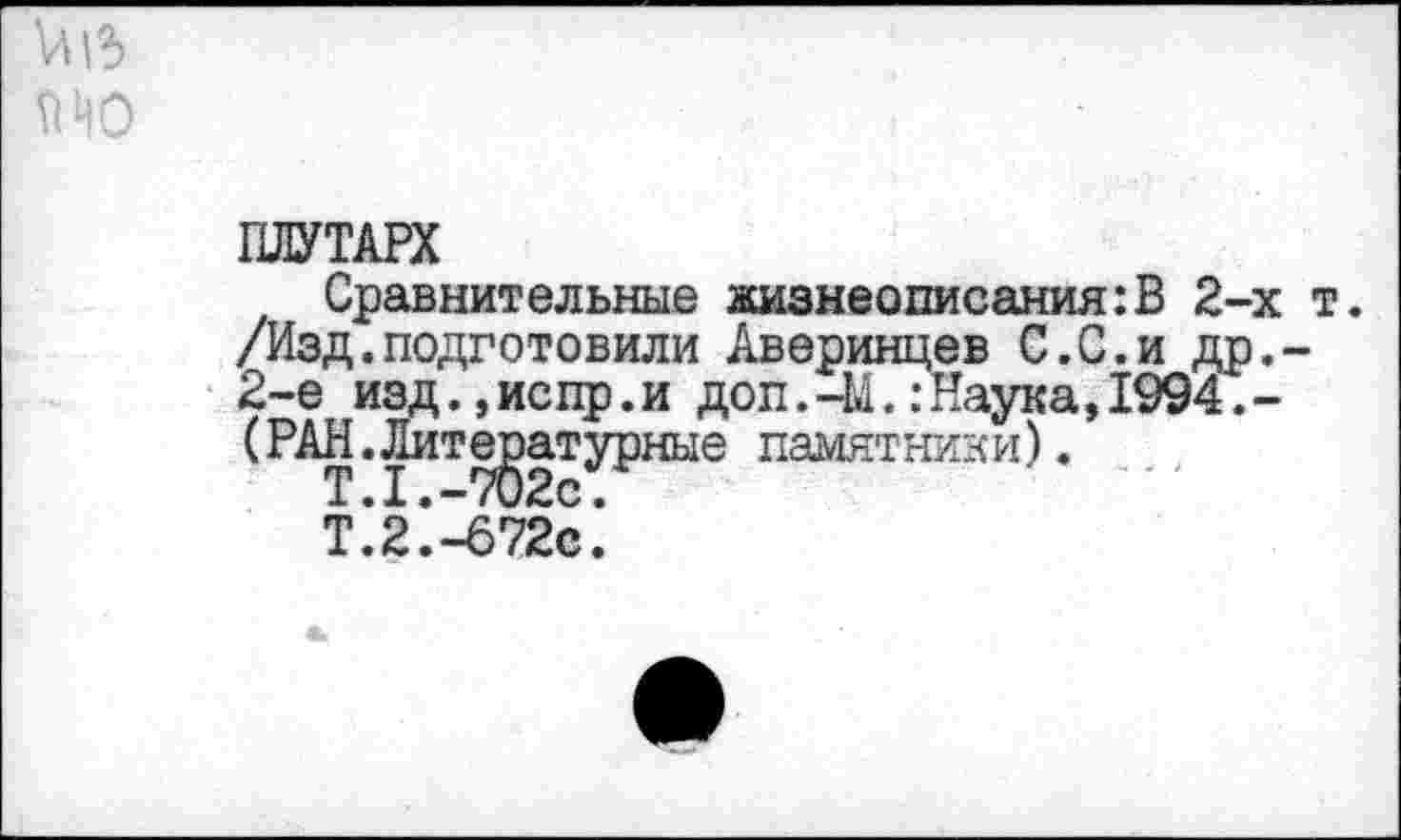 ﻿
ПЛУТАРХ
Сравнительные жизнеописания:В 2-х т. /Изд.подготовили Аверинцев С.С.и др.-2-е изд.,испр.и доп. 4а.:Наука,1994.-(РАН.Лит^атурные памятники).
Т.’2’.^672с.‘